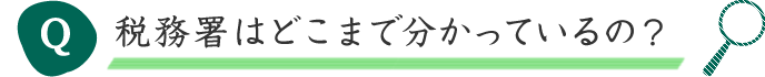 Q 税務署はどこまで分かっているの？