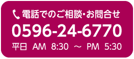 電話でのご相談・お問合せ　0596-24-6770　平日 AM8:30～PM5:30